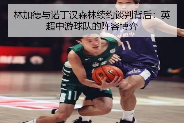 林加德与诺丁汉森林续约谈判背后：英超中游球队的阵容博弈